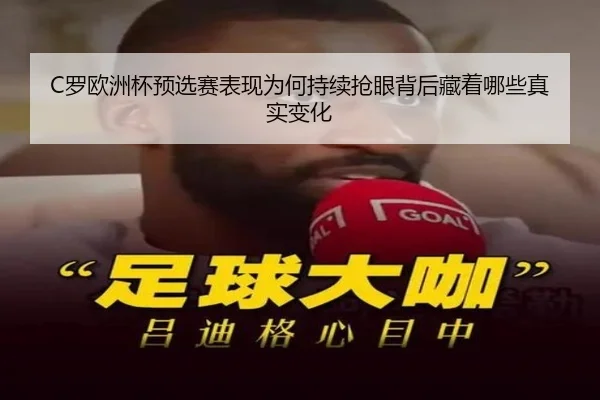 C罗欧洲杯预选赛表现为何持续抢眼背后藏着哪些真实变化